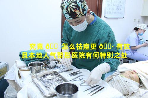 究竟 🐠 怎么祛痘更 🌷 有效且本地人气整形医院有何特别之处呢